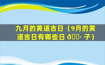 九月的黄道吉日（9月的黄道吉日有哪些日 🌷 子）